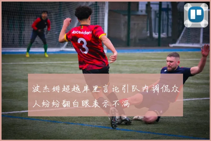 波杰姆超越库里言论引队内调侃众人纷纷翻白眼表示不满