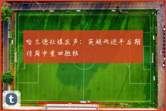 哈兰德社媒发声：英超两连平后期待周中重回胜轨