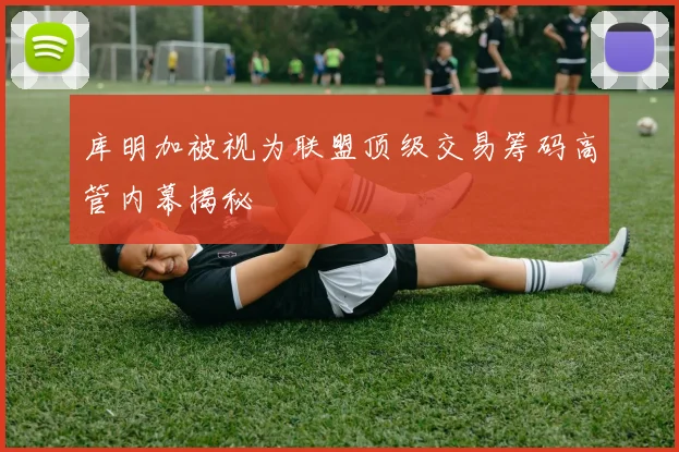 库明加被视为联盟顶级交易筹码高管内幕揭秘