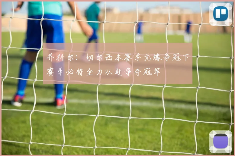 乔科尔：切尔西本赛季无缘争冠下赛季必将全力以赴争夺冠军