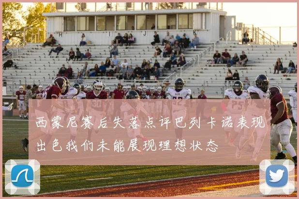 西蒙尼赛后失落点评巴列卡诺表现出色我们未能展现理想状态