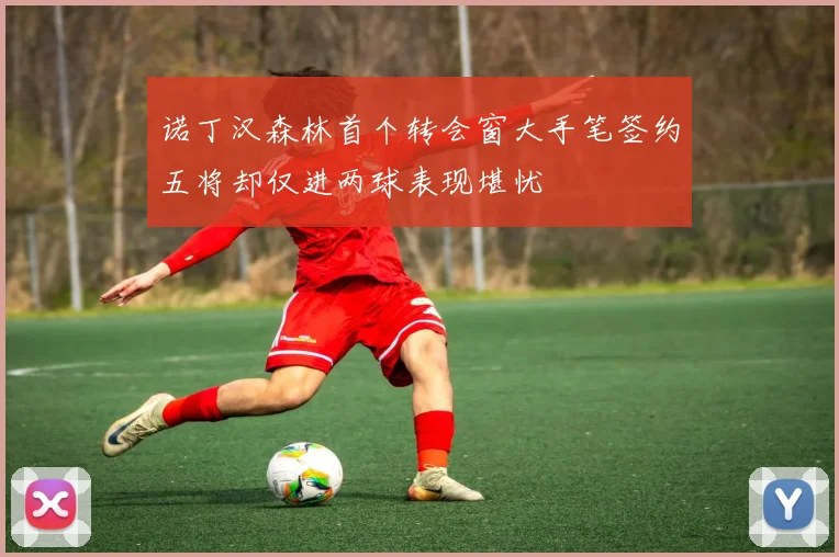 诺丁汉森林首个转会窗大手笔签约五将却仅进两球表现堪忧