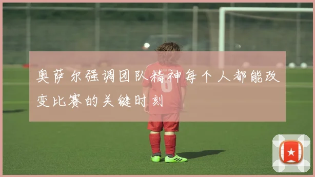 奥萨尔强调团队精神每个人都能改变比赛的关键时刻