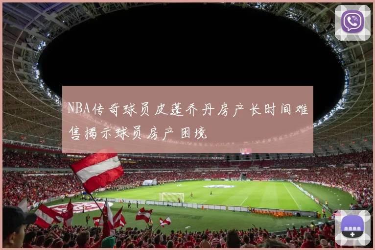 NBA传奇球员皮蓬乔丹房产长时间难售揭示球员房产困境