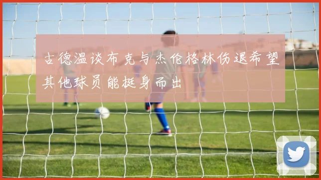 古德温谈布克与杰伦格林伤退希望其他球员能挺身而出