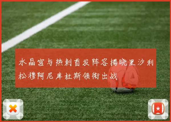 水晶宫与热刺首发阵容揭晓里沙利松穆阿尼库杜斯领衔出战