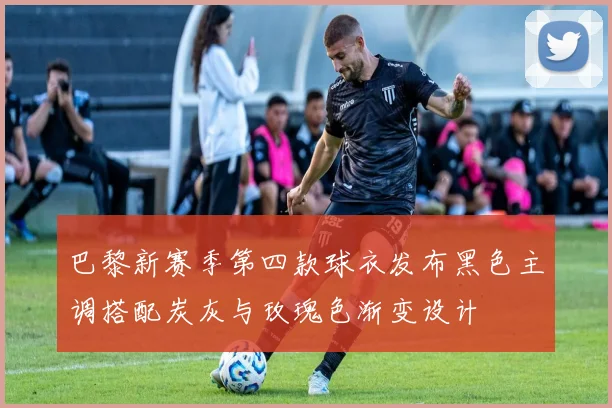 巴黎新赛季第四款球衣发布黑色主调搭配炭灰与玫瑰色渐变设计