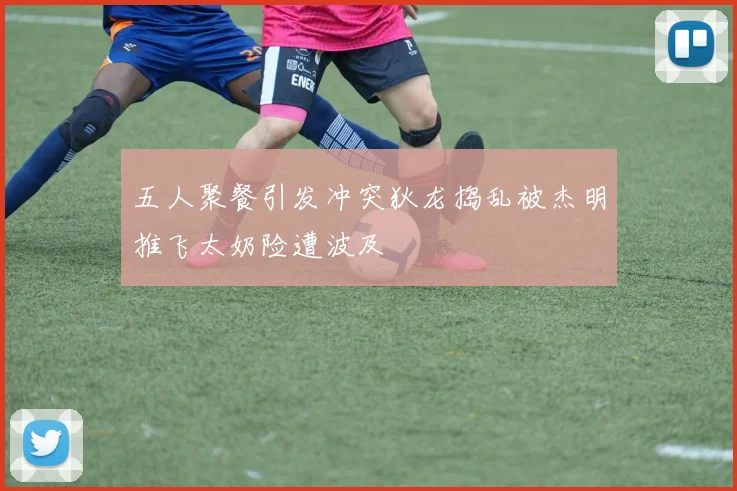 五人聚餐引发冲突狄龙捣乱被杰明推飞太奶险遭波及