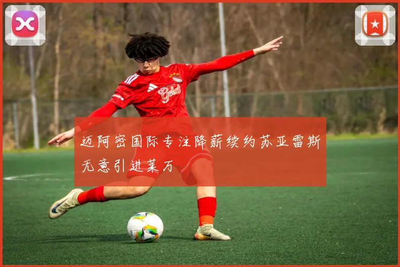 迈阿密国际专注降薪续约苏亚雷斯无意引进莱万