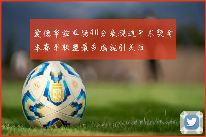 爱德华兹单场40分表现追平东契奇本赛季联盟最多成就引关注