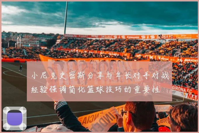 小尼克史密斯分享与年长对手对战经验强调简化篮球技巧的重要性