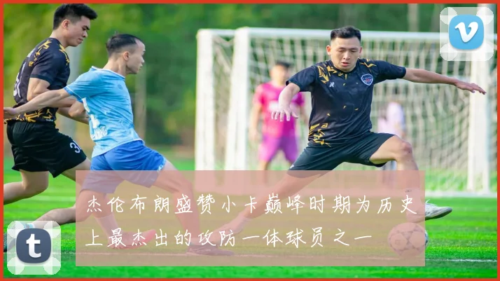 杰伦布朗盛赞小卡巅峰时期为历史上最杰出的攻防一体球员之一