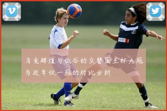马竞辉煌与低谷的交替国王杯九冠与近年仅一冠的对比分析