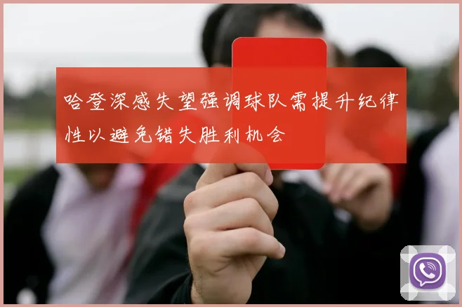 哈登深感失望强调球队需提升纪律性以避免错失胜利机会