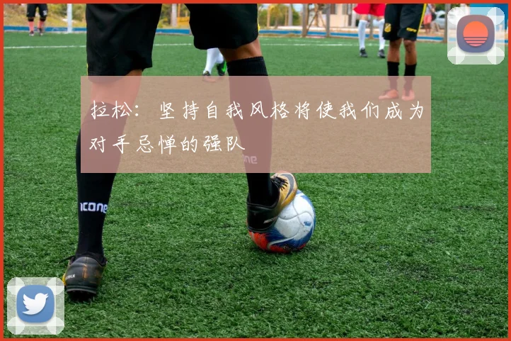 拉松：坚持自我风格将使我们成为对手忌惮的强队