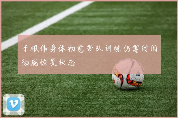 于根伟身体初愈带队训练仍需时间彻底恢复状态