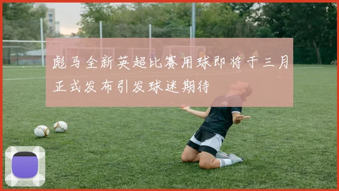 彪马全新英超比赛用球即将于三月正式发布引发球迷期待