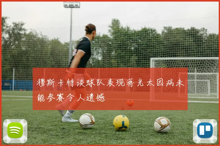 穆斯卡特谈球队表现蒋光太因病未能参赛令人遗憾