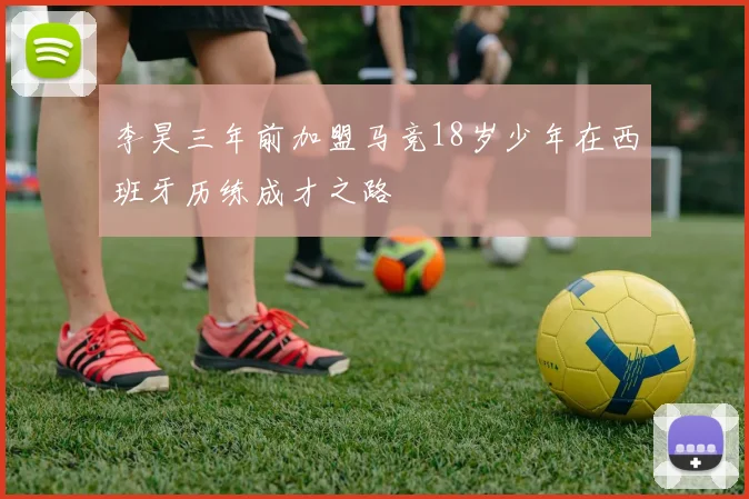 李昊三年前加盟马竞18岁少年在西班牙历练成才之路