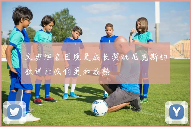 文班坦言困境是成长契机尼克斯的教训让我们更加成熟