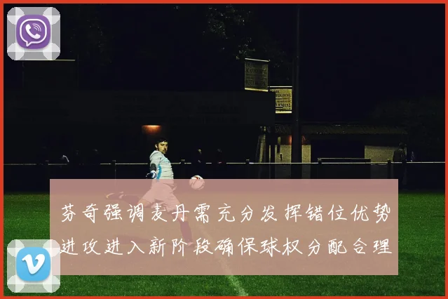 芬奇强调麦丹需充分发挥错位优势进攻进入新阶段确保球权分配合理