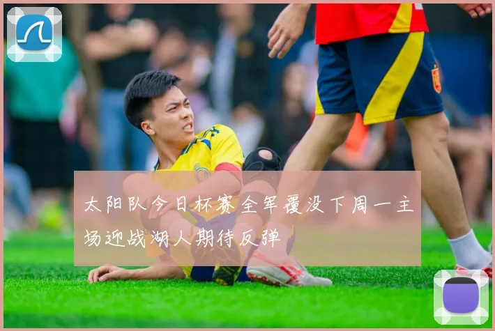 太阳队今日杯赛全军覆没下周一主场迎战湖人期待反弹