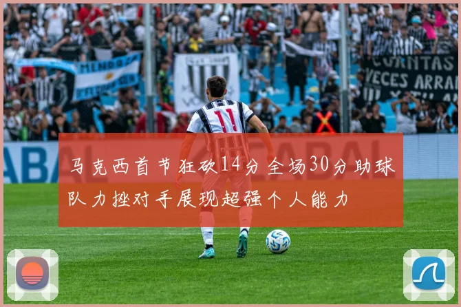 马克西首节狂砍14分全场30分助球队力挫对手展现超强个人能力