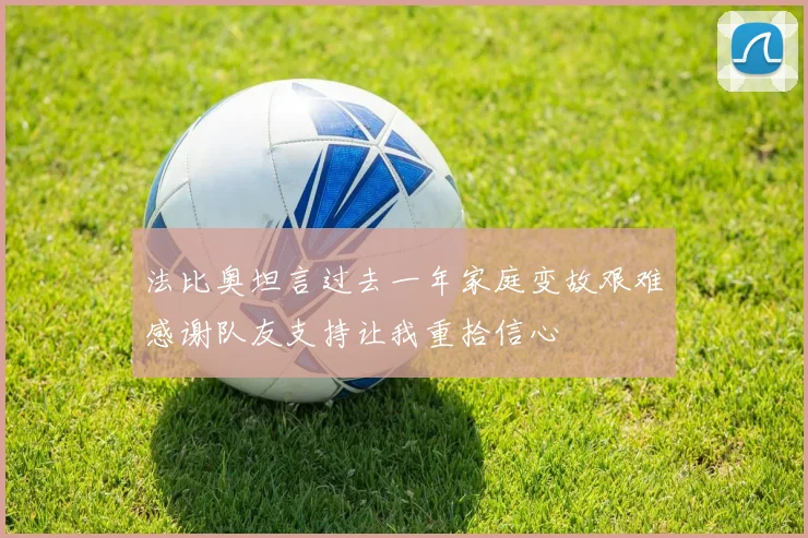 法比奥坦言过去一年家庭变故艰难感谢队友支持让我重拾信心