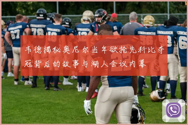 韦德揭秘奥尼尔当年欲抢先科比夺冠背后的故事与湖人会议内幕