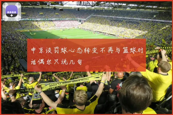 申京谈罚球心态转变不再与篮球对话偶尔只说几句