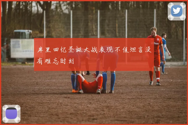 库里回忆圣诞大战表现不佳坦言没有难忘时刻