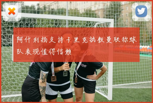 阿什利扬支持卡里克执教曼联称球队表现值得信赖