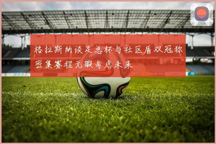 格拉斯纳谈足总杯与社区盾双冠称密集赛程无暇考虑未来