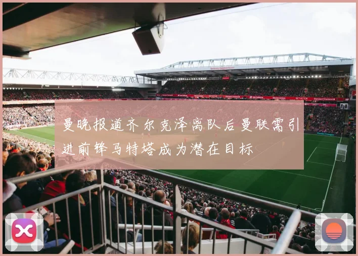 曼晚报道齐尔克泽离队后曼联需引进前锋马特塔成为潜在目标