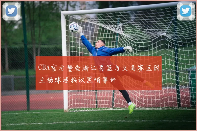 CBA官方警告浙江男篮与义乌赛区因主场球迷抗议黑哨事件