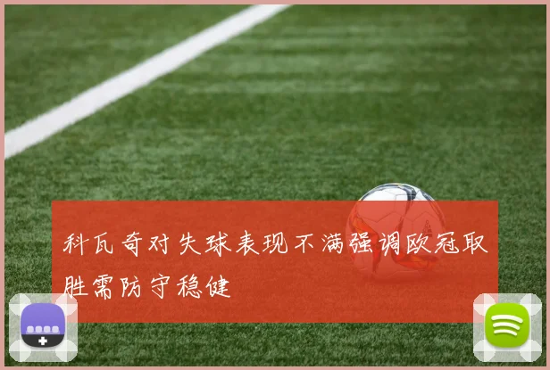 科瓦奇对失球表现不满强调欧冠取胜需防守稳健